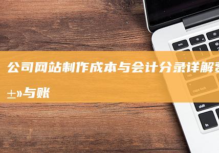 公司网站制作成本与会计分录详解：费用分类与账务处理